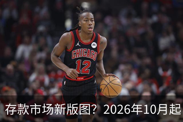存款市场新版图？2026年10月起，银行存款利率或将出现五大变化