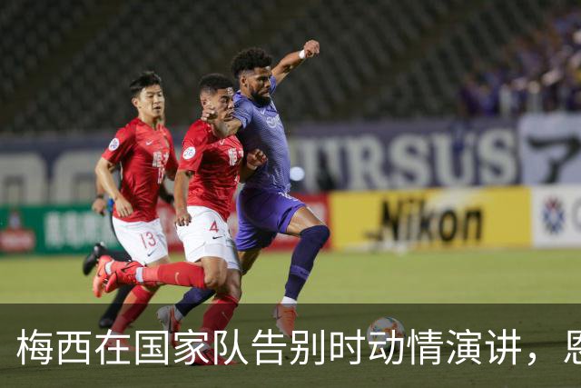 梅西在国家队告别时动情演讲，恩佐泪洒现场